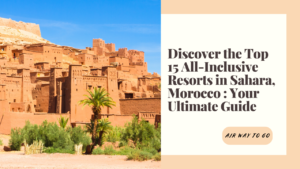 Discover the Top 15 All-Inclusive Resorts in Sahara, Morocco: Your Ultimate Guide